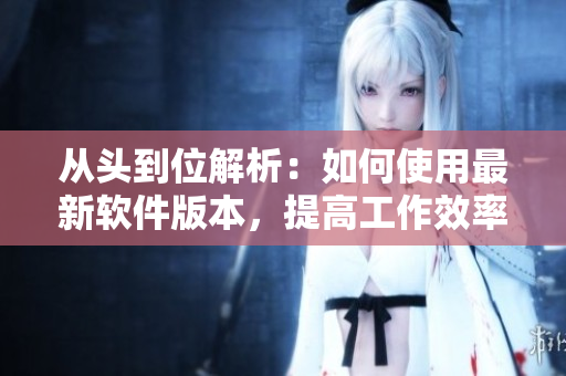 从头到位解析：如何使用最新软件版本，提高工作效率