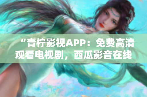“青柠影视APP：免费高清观看电视剧，西瓜影音在线播放”