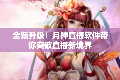 全新升级！月神直播软件带你突破直播新境界