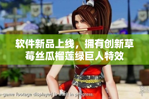 软件新品上线，拥有创新草莓丝瓜榴莲绿巨人特效
