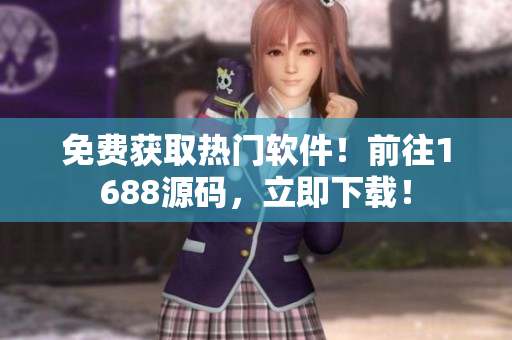 免费获取热门软件！前往1688源码，立即下载！