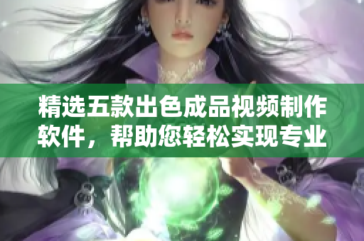 精选五款出色成品视频制作软件，帮助您轻松实现专业级影视创作