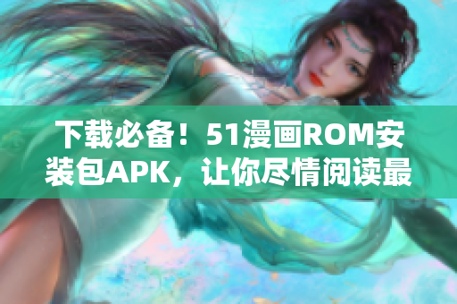 下载必备！51漫画ROM安装包APK，让你尽情阅读最新漫画