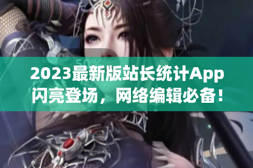 2023最新版站长统计App闪亮登场，网络编辑必备！