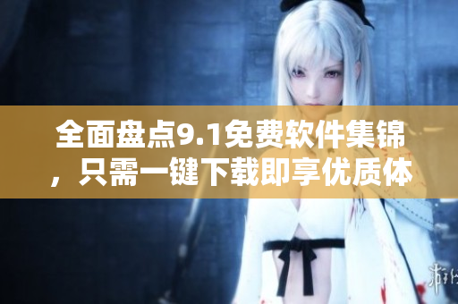 全面盘点9.1免费软件集锦，只需一键下载即享优质体验！
