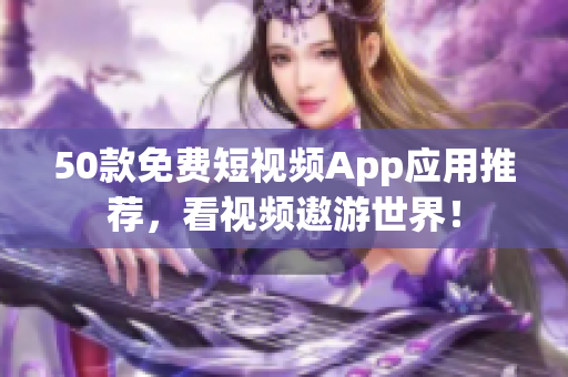 50款免费短视频App应用推荐，看视频遨游世界！