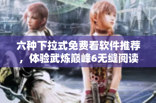 六种下拉式免费看软件推荐，体验武炼巅峰6无缝阅读