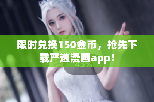 限时兑换150金币，抢先下载严选漫画app！