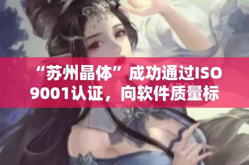 “苏州晶体”成功通过ISO 9001认证，向软件质量标准迈进
