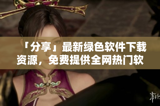 「分享」最新绿色软件下载资源，免费提供全网热门软件