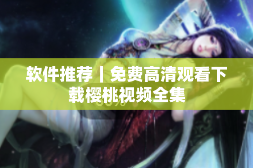 软件推荐｜免费高清观看下载樱桃视频全集