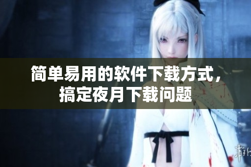 简单易用的软件下载方式，搞定夜月下载问题