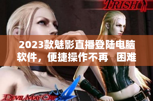2023款魅影直播登陆电脑软件，便捷操作不再   困难