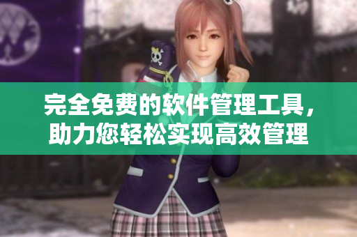 完全免费的软件管理工具，助力您轻松实现高效管理