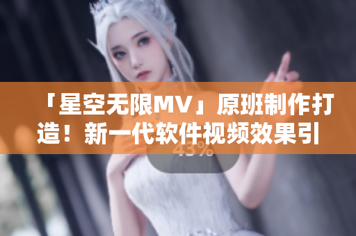 「星空无限MV」原班制作打造！新一代软件视频效果引领时代