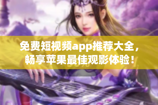 免费短视频app推荐大全，畅享苹果最佳观影体验！