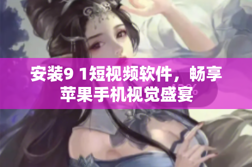 安装9 1短视频软件，畅享苹果手机视觉盛宴
