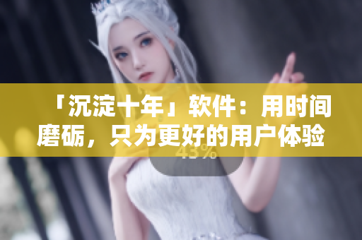 「沉淀十年」软件：用时间磨砺，只为更好的用户体验