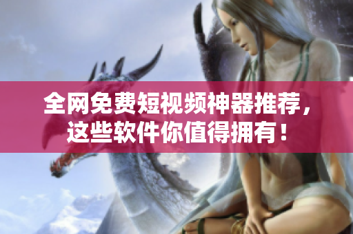 全网免费短视频神器推荐，这些软件你值得拥有！