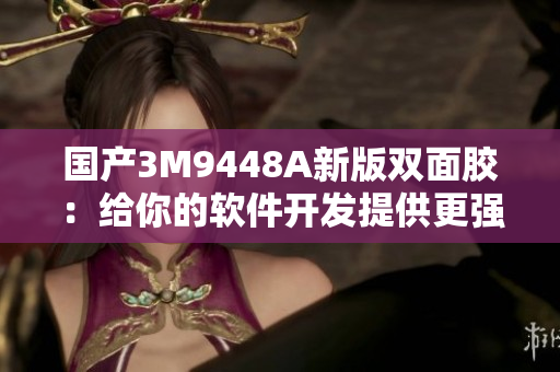 国产3M9448A新版双面胶：给你的软件开发提供更强黏着力！