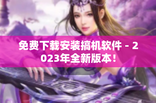 免费下载安装搞机软件 - 2023年全新版本！