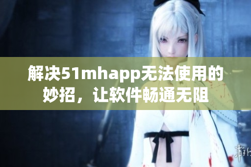 解决51mhapp无法使用的妙招，让软件畅通无阻