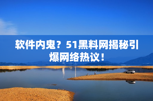软件内鬼？51黑料网揭秘引爆网络热议！