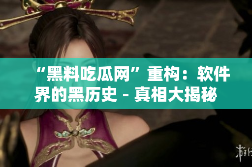 “黑料吃瓜网”重构：软件界的黑历史 - 真相大揭秘