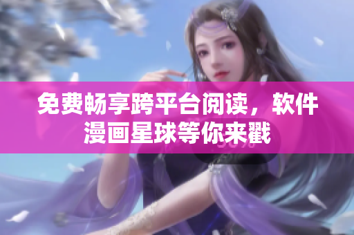 免费畅享跨平台阅读，软件漫画星球等你来戳