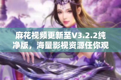 麻花视频更新至V3.2.2纯净版，海量影视资源任你观看