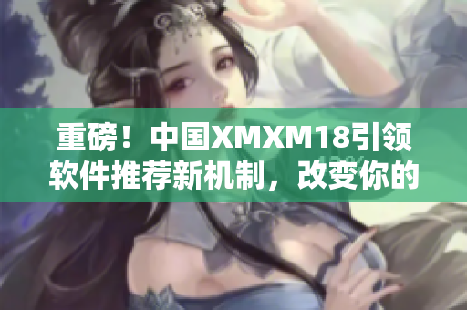 重磅！中国XMXM18引领软件推荐新机制，改变你的使用体验！