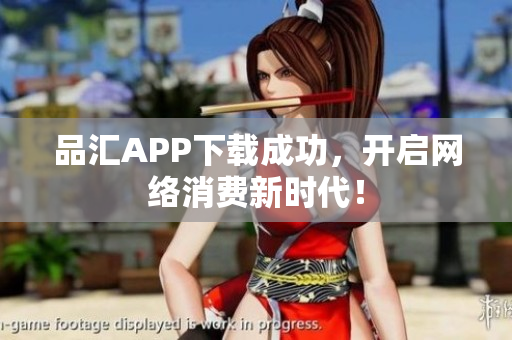 品汇APP下载成功，开启网络消费新时代！