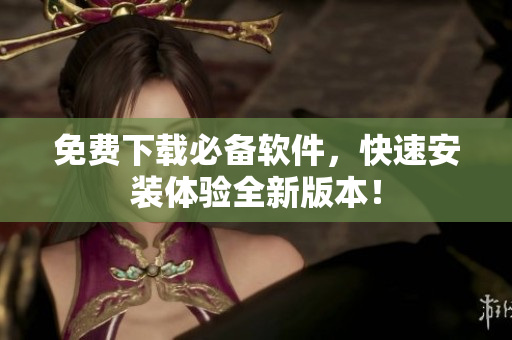 免费下载必备软件，快速安装体验全新版本！