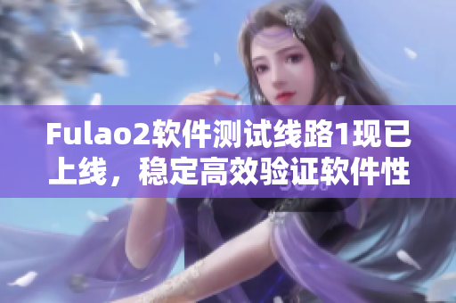Fulao2软件测试线路1现已上线，稳定高效验证软件性能！