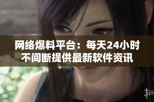 网络爆料平台：每天24小时不间断提供最新软件资讯