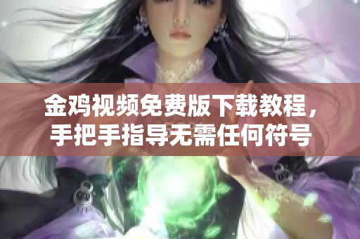 金鸡视频免费版下载教程，手把手指导无需任何符号