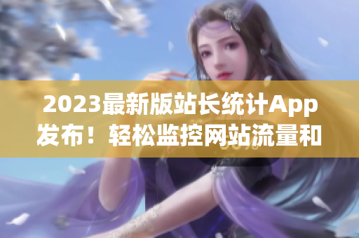 2023最新版站长统计App发布！轻松监控网站流量和关键指标！