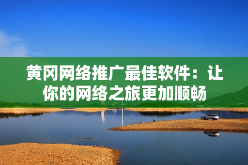 黄冈网络推广最佳软件：让你的网络之旅更加顺畅