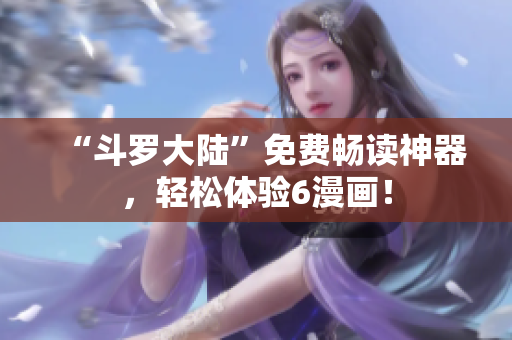 “斗罗大陆”免费畅读神器，轻松体验6漫画！