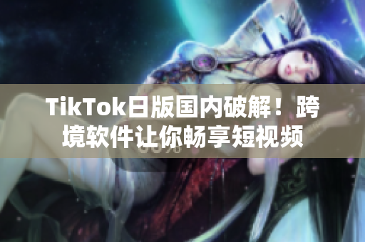 TikTok日版国内破解！跨境软件让你畅享短视频