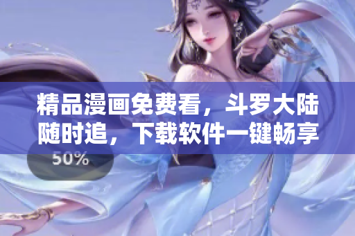 精品漫画免费看，斗罗大陆随时追，下载软件一键畅享