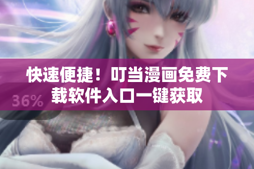 快速便捷！叮当漫画免费下载软件入口一键获取