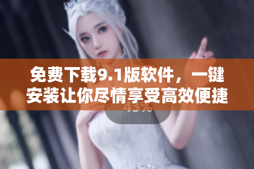 免费下载9.1版软件，一键安装让你尽情享受高效便捷！