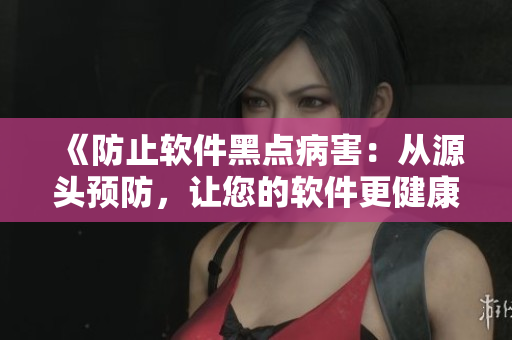 《防止软件黑点病害：从源头预防，让您的软件更健康》