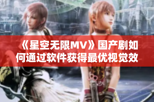 《星空无限MV》国产剧如何通过软件获得最优视觉效果？
