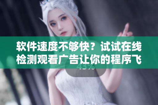 软件速度不够快？试试在线检测观看广告让你的程序飞起！