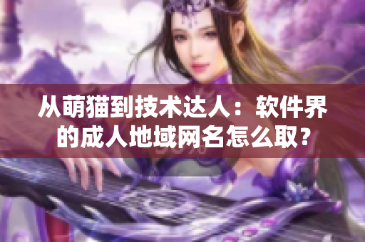 从萌猫到技术达人：软件界的成人地域网名怎么取？