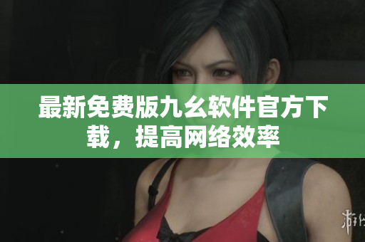 最新免费版九幺软件官方下载，提高网络效率