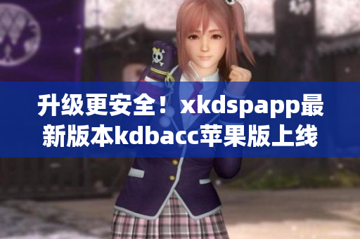 升级更安全！xkdspapp最新版本kdbacc苹果版上线(1)