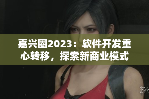 嘉兴圈2023：软件开发重心转移，探索新商业模式